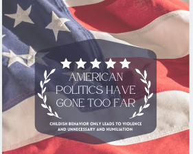 The current climate of American politics has become fraught with violence and idiotic behavior. Verbal attacks back and forth lead to nothing. While they bicker, real issues are being overlooked or ignored completely.